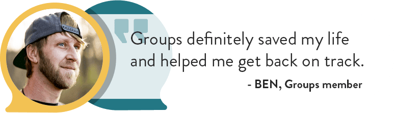 “Groups definitely saved my life and helped me get back on track” - Ben, Groups member
