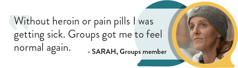 “Without heroin or pain pills I was getting sick. Groups got me to feel normal again.” - Sarah, Groups member